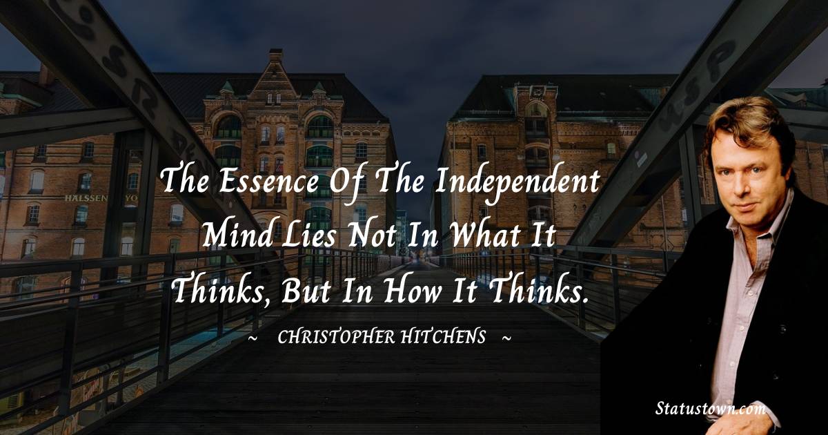 The essence of the independent mind lies not in what it thinks, but in how it thinks. - Christopher Hitchens quotes